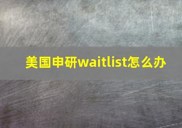 美国申研waitlist怎么办