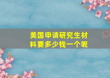 美国申请研究生材料要多少钱一个呢