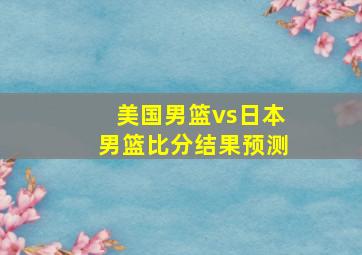 美国男篮vs日本男篮比分结果预测