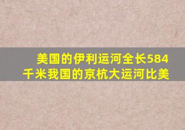 美国的伊利运河全长584千米我国的京杭大运河比美