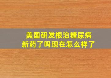 美国研发根治糖尿病新药了吗现在怎么样了