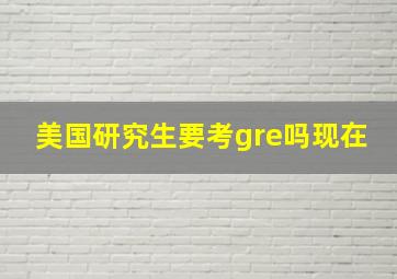 美国研究生要考gre吗现在