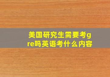 美国研究生需要考gre吗英语考什么内容