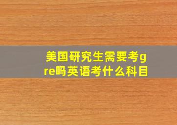 美国研究生需要考gre吗英语考什么科目