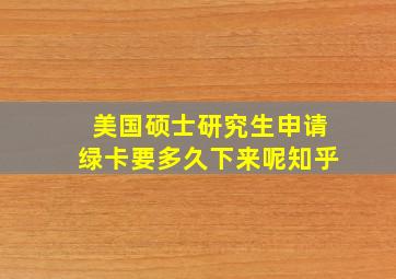 美国硕士研究生申请绿卡要多久下来呢知乎