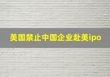 美国禁止中国企业赴美ipo