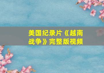 美国纪录片《越南战争》完整版视频