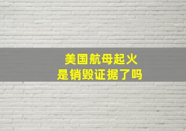 美国航母起火是销毁证据了吗