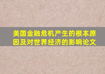 美国金融危机产生的根本原因及对世界经济的影响论文