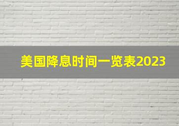 美国降息时间一览表2023