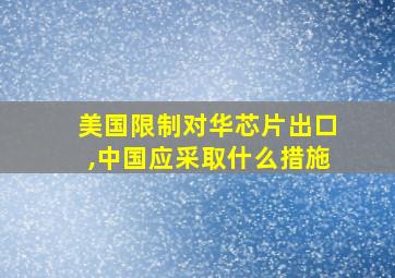 美国限制对华芯片出口,中国应采取什么措施