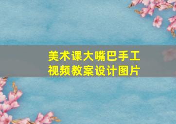 美术课大嘴巴手工视频教案设计图片