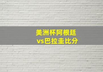 美洲杯阿根廷vs巴拉圭比分