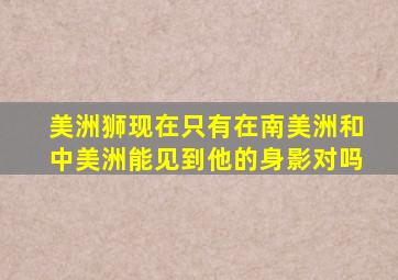 美洲狮现在只有在南美洲和中美洲能见到他的身影对吗