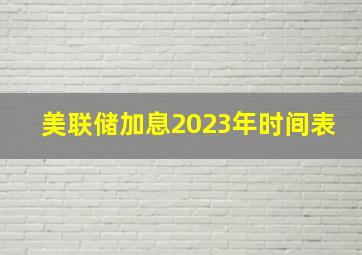 美联储加息2023年时间表