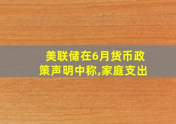 美联储在6月货币政策声明中称,家庭支出