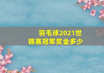 羽毛球2021世锦赛冠军奖金多少