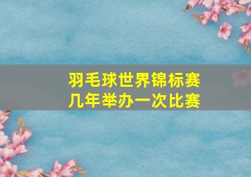 羽毛球世界锦标赛几年举办一次比赛