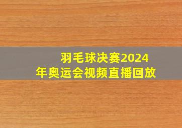 羽毛球决赛2024年奥运会视频直播回放