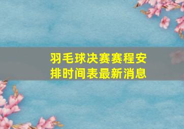 羽毛球决赛赛程安排时间表最新消息