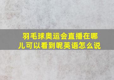 羽毛球奥运会直播在哪儿可以看到呢英语怎么说