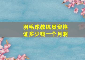 羽毛球教练员资格证多少钱一个月啊