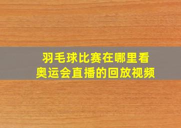 羽毛球比赛在哪里看奥运会直播的回放视频