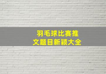 羽毛球比赛推文题目新颖大全