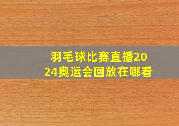 羽毛球比赛直播2024奥运会回放在哪看