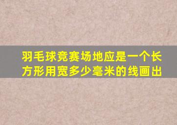 羽毛球竞赛场地应是一个长方形用宽多少毫米的线画出