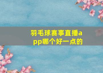 羽毛球赛事直播app哪个好一点的