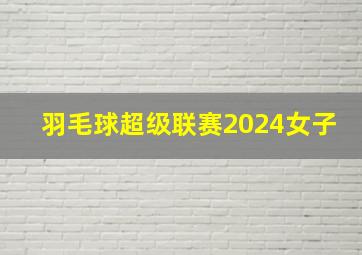 羽毛球超级联赛2024女子