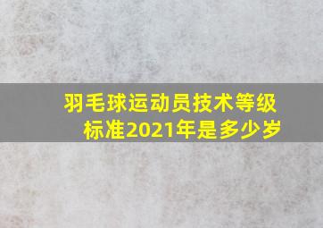 羽毛球运动员技术等级标准2021年是多少岁