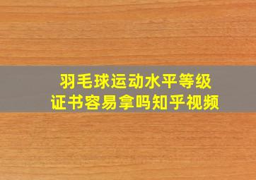 羽毛球运动水平等级证书容易拿吗知乎视频