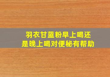 羽衣甘蓝粉早上喝还是晚上喝对便秘有帮助