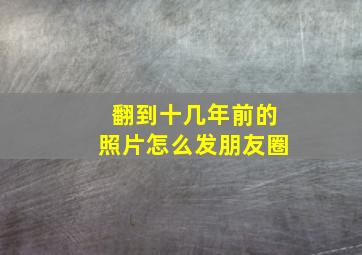 翻到十几年前的照片怎么发朋友圈