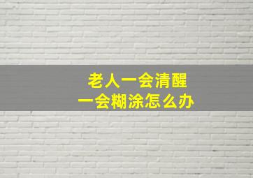 老人一会清醒一会糊涂怎么办