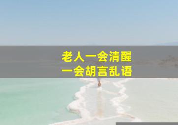 老人一会清醒一会胡言乱语