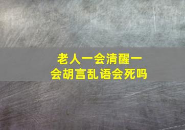 老人一会清醒一会胡言乱语会死吗