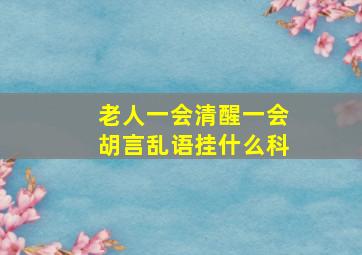 老人一会清醒一会胡言乱语挂什么科