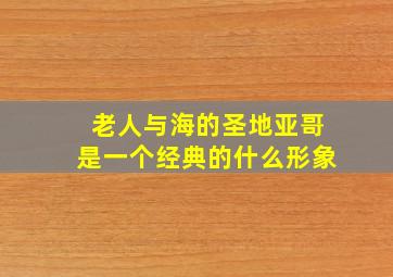 老人与海的圣地亚哥是一个经典的什么形象