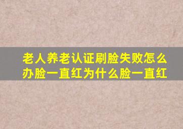 老人养老认证刷脸失败怎么办脸一直红为什么脸一直红