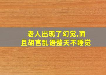 老人出现了幻觉,而且胡言乱语整天不睡觉