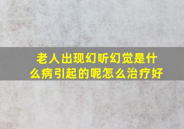 老人出现幻听幻觉是什么病引起的呢怎么治疗好