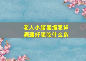 老人小脑萎缩怎样调理好呢吃什么药