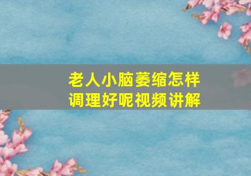 老人小脑萎缩怎样调理好呢视频讲解