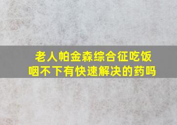 老人帕金森综合征吃饭咽不下有快速解决的药吗