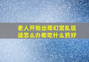 老人开始出现幻觉乱说话怎么办呢吃什么药好