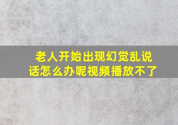 老人开始出现幻觉乱说话怎么办呢视频播放不了