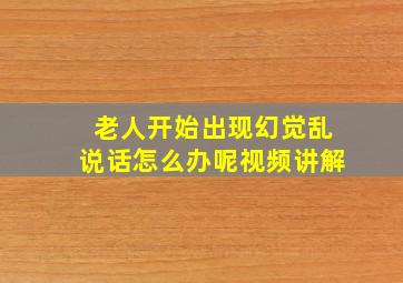 老人开始出现幻觉乱说话怎么办呢视频讲解